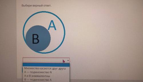 Выбери верный ответ. A B. Множества касаются друг друга A — подмножество N А и В эквивалентны В — по