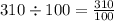 310 \div 100 = \frac{310}{100}