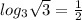 log_3\sqrt{3} =\frac{1}{2}