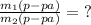 \frac{m_1(p-pa)}{m_2(p-pa)} = {?}