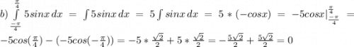 b) \int\limits^\frac{\pi}{4} _\frac{-\pi}{4} {5sinx} \, dx = \int\limits {5sinx} \, dx = 5\int\limits {sinx} \, dx = 5*(-cosx) = -5cosx |^\frac{\pi}{4}_\frac{-\pi}{4} = -5cos(\frac{\pi}{4}) - (-5cos(-\frac{\pi}{4})) = -5*\frac{\sqrt{2}}{2} +5*\frac{\sqrt{2}}{2} = -\frac{5\sqrt{2}}{2}+\frac{5\sqrt{2}}{2} = 0