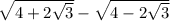 \sqrt{4 + 2 \sqrt{3} } - \sqrt{4 - 2 \sqrt{3} }