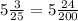 5\frac{3}{25}=5\frac{24}{200}