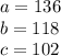 a = 136\\b=118\\c=102