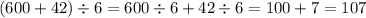 (600 + 42) \div 6 = 600 \div 6 + 42 \div 6 = 100 + 7 = 107