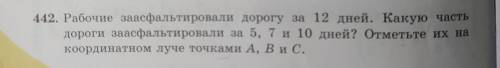 442. Рабочие заасфальтировали дорогу за 12 дней. Какую часть дороги заасфальтировали за 5, 7 и 10 дн