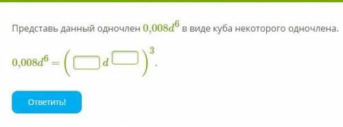 Представь данный одночлен 0.008d в виде куба некоторого одночлена