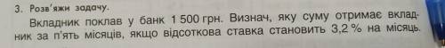 3. Розв'яжи задачу. Вкладник поклав у банк 1 500 грн. Визнач, яку суму отримає вклад- Ник за п'ять м