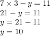 7 \times 3 - y = 11 \\ 21 - y = 11 \\ y = 21 - 11 \\ y = 10