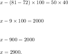 x - (81 - 72) \times 100 = 50 \times 40 \\ \\ \\ x - 9 \times 100 = 2000 \\ \\ \\ x - 900 = 2000 \\ \\ x = 2900.