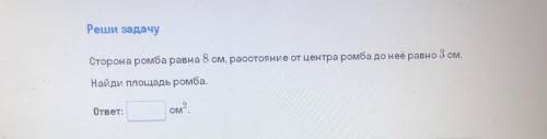 Реши задачу: Сторона ромба равна 8 см, расстояние от центра ромба до неё равно 3 см. Найди площадь р