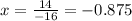 x = \frac{14}{ - 16} = - 0.875