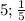 5 ; \frac{1}{5}