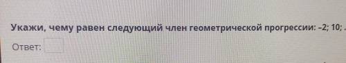 Укажи, чему равен следующий член геометрической прогрессии: -2; 10; ответ: