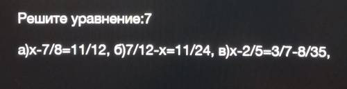 Рошито уравнение:7 a)x-7/8-11/12, 57/12-X=11/24, B)x-2/6 3/7-8/36,.