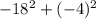 - 18 {}^{2} + ( - 4) {}^{2}