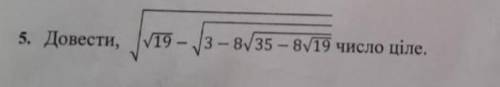 5. Довести, √19 -3 - 8/35 - 8√19 число ціле.ДО ІТЬ БУДЬ ЛАСКА