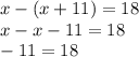 x - (x + 11) = 18 \\ x - x - 11 = 18 \\ - 11 =18