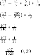 (\frac{17}{6} -\frac{41}{6} *\frac{5}{36} )*\frac{4}{19} (\frac{17}{6} -\frac{205}{216} )*\frac{4}{19} frac{407}{216} *\frac{4}{19} frac{407}{54} *\frac{1}{19} ==\frac{407}{1026}=0,39