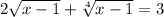 2 \sqrt{x - 1} + \sqrt[4]{x - 1} = 3