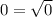 0 = \sqrt{0}