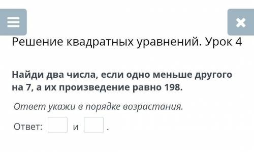 Найди два числа, если одно меньше другого на 7, а их произведение равно 198