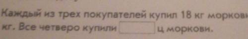 Каждый из трёх покупателей купил 18 кг моркови, а четвёртый- 46 кг. Всё четверо купили_ц моркови