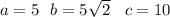 a = 5 \: \: \: b = 5 \sqrt{2} \: \: \: \: c = 10