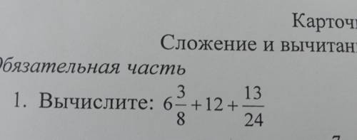 Обязательная часть 1. Вычислите: 6 3/8+12+ 13/24