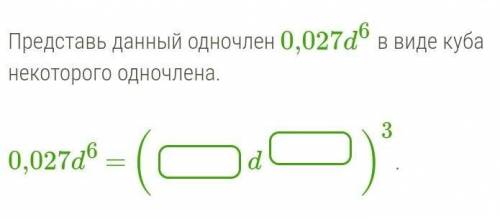 Представь данный одночлен 0,027d6 в виде куба некоторого одночлена.   0,027d6 = ( d )3.