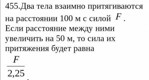 455.Два тела взаимно притягиваются на расстоянии 100 м с силой F. Если расстояние между ними увеличи