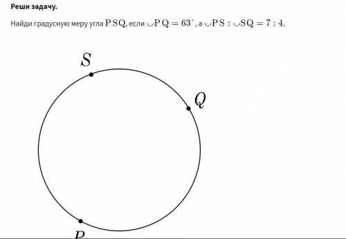 , очень Найди градусную меру угла PSQ , если ◡ PQ = 63 , а ◡ PS : ◡ SQ = 7:4