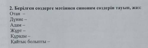 2. Берілген сөздерге мәтіннен синоним сөздерін тауып, жаз: Отан Дүние – Адам — Жұрт — Құрады — Қайты