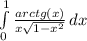 \int\limits^1_0 {\frac{arctg(x)}{x\sqrt{1-x^{2} } } } \, dx