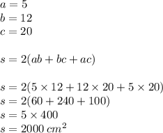 a = 5 \\ b = 12 \\ c = 20 \\ \\ s = 2(ab + bc + ac) \\ \\ s = 2(5 \times 12 + 12 \times 20 + 5 \times 20) \\ s = 2(60 + 240 + 100) \\ s = 5 \times 400 \\ s = 2000 \: {cm}^{2}