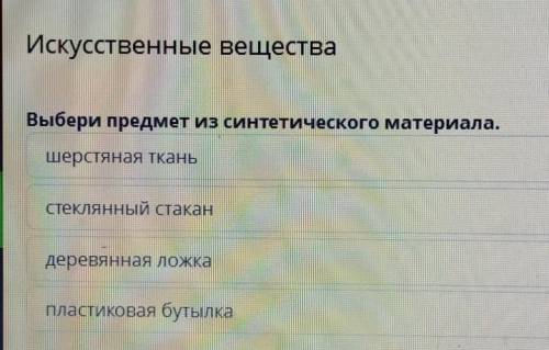 Выбери предмет из синтетического материала. шерстяная ткань стеклянный стакан деревянная ложка пласт