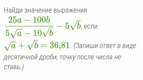 Найди значение выражения 25a−100b5a−−√−10b√−5b√, если a−−√+b√=36,81. (Запиши ответ в виде десятичной