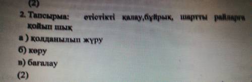 2 тапсырма : етістікті қалау, бұйрық шарты райларға қойып шық. а) қолданылып жүру. б) көру. в) бағал