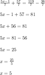 \frac{5x - 1}{7} + \frac{57}{7} = \frac{119}{7} - \frac{38}{7} \\ \\ 5x - 1 + 57 = 81 \\ \\ 5x + 56 = 81 \\ \\ 5x = 81 - 56 \\ \\ 5x = 25 \\ \\ x = \frac{25}{5} \\ \\ x = 5