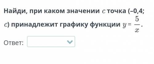 Найди, при каком значении с точка (-0,4; 5 c) принадлежит графику функции у = 5/х