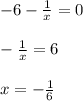 - 6 - \frac{1}{x} = 0 \\ \\ - \frac{1}{x} = 6 \\ \\ x = - \frac{1}{6}