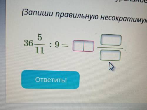 Выполни деление на натуральное число(запиши правильную дробь несокращаемую дробь) 36 5/11:9