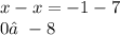 x - x = - 1 - 7 \\ 0≠ - 8