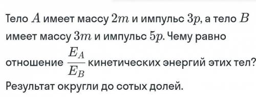 Тело А имеет массу 2т и импульс Зр, а тело В имеет массу Зт и импульс 5р. EA Чему равно отношение –