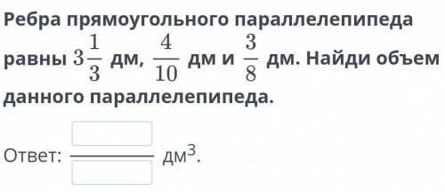 Ребра прямоугольного параллелепипеда равны 3 1/3 дм, 4/10 дм и 3/8 дм. Найди объем данного параллеле