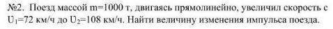 Поезд массой m=1000 т, двигаясь прямолинейно, увеличил скорость с U =72 км/ч до U2=108 км/ч. Найти в