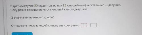 - девушки. В третьей группе 30 студентов, из них 12 юношей(-а,-и), а остальные Чему равно отношение