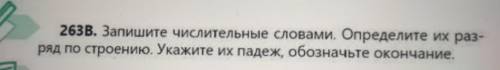 263B. Запишите числительные словами. Определите их раз- ряд по строению. Укажите их падеж, обозначьт