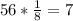 56 * \frac{1}{8} = 7