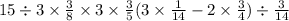 15 \div 3 \times \frac{3}{8} \times 3 \times \frac{3}{5} (3 \times \frac{1}{14} - 2 \times \frac{3}{4} ) \div \frac{3}{14}